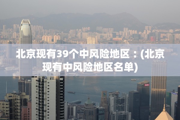 北京现有39个中风险地区︰(北京现有中风险地区名单) 北京现有39个中风险地区︰(北京现有中风险地区名单)