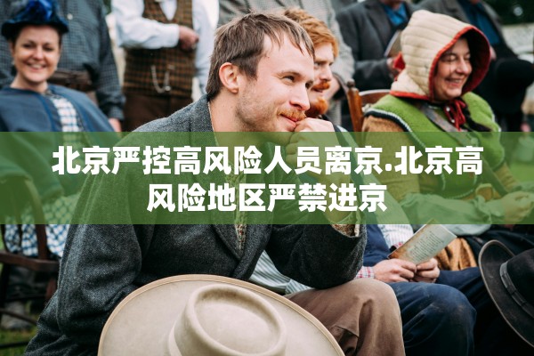 北京严控高风险人员离京.北京高风险地区严禁进京 北京严控高风险人员离京.北京高风险地区严禁进京