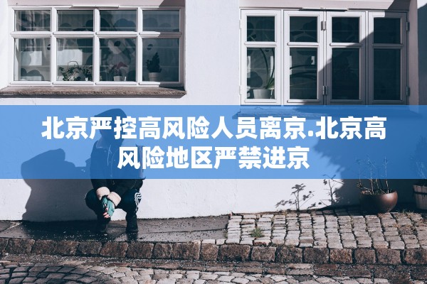 北京严控高风险人员离京.北京高风险地区严禁进京 北京严控高风险人员离京.北京高风险地区严禁进京