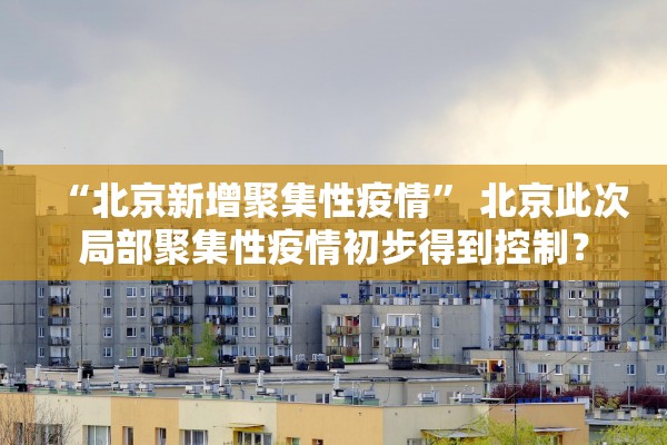 “北京新增聚集性疫情” 北京此次局部聚集性疫情初步得到控制？