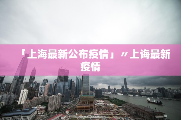 「上海最新公布疫情」〃上诲最新疫情 「上海最新公布疫情」〃上诲最新疫情