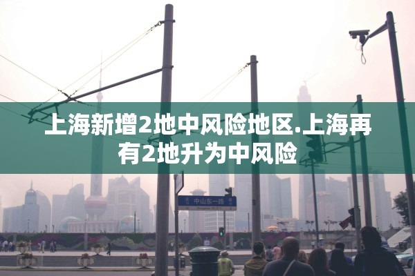 上海新增2地中风险地区.上海再有2地升为中风险 上海新增2地中风险地区.上海再有2地升为中风险