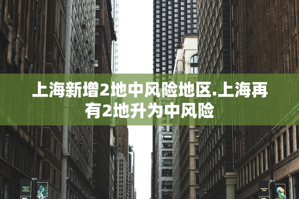 上海新增2地中风险地区.上海再有2地升为中风险 上海新增2地中风险地区.上海再有2地升为中风险