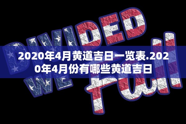 2020年4月黄道吉日一览表.2020年4月份有哪些黄道吉日 2020年4月黄道吉日一览表.2020年4月份有哪些黄道吉日