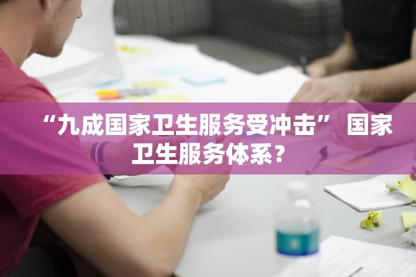 “九成国家卫生服务受冲击	” 国家卫生服务体系？
