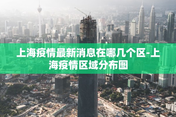 上海疫情最新消息在哪几个区-上海疫情区域分布图 上海疫情最新消息在哪几个区-上海疫情区域分布图