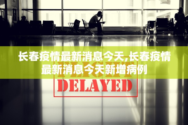 长春疫情最新消息今天,长春疫情最新消息今天新增病例