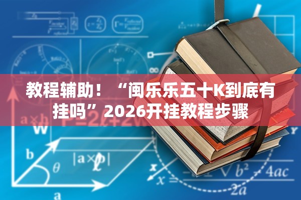 教程辅助！“闽乐乐五十K到底有挂吗	”2026开挂教程步骤