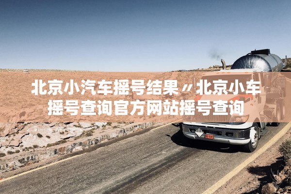 北京小汽车摇号结果〃北京小车摇号查询官方网站摇号查询 北京小汽车摇号结果〃北京小车摇号查询官方网站摇号查询