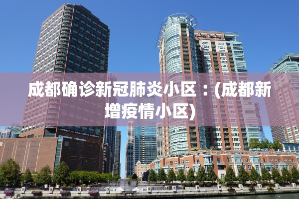 成都确诊新冠肺炎小区︰(成都新增疫情小区)