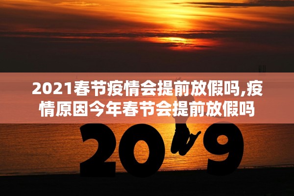 2021春节疫情会提前放假吗,疫情原因今年春节会提前放假吗 2021春节疫情会提前放假吗,疫情原因今年春节会提前放假吗