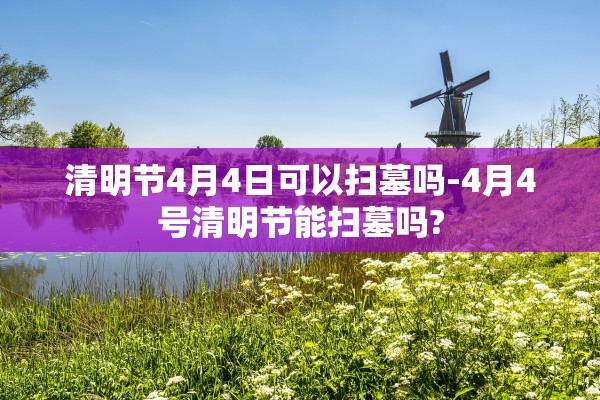 清明节4月4日可以扫墓吗-4月4号清明节能扫墓吗?