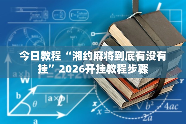 今日教程“湘约麻将到底有没有挂	”2026开挂教程步骤