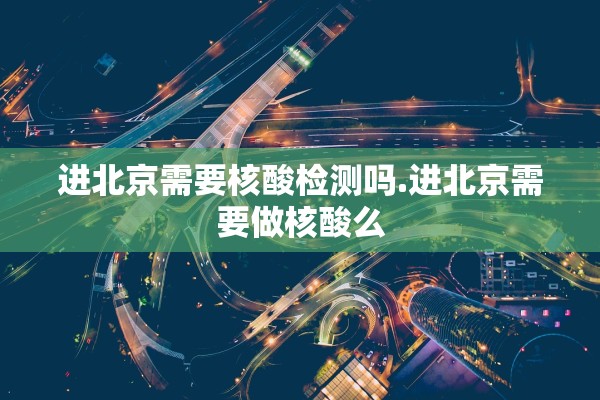 进北京需要核酸检测吗.进北京需要做核酸么