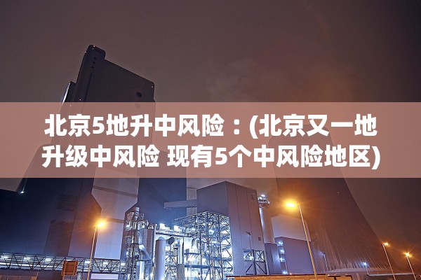 北京5地升中风险︰(北京又一地升级中风险 现有5个中风险地区) 北京5地升中风险︰(北京又一地升级中风险 现有5个中风险地区)