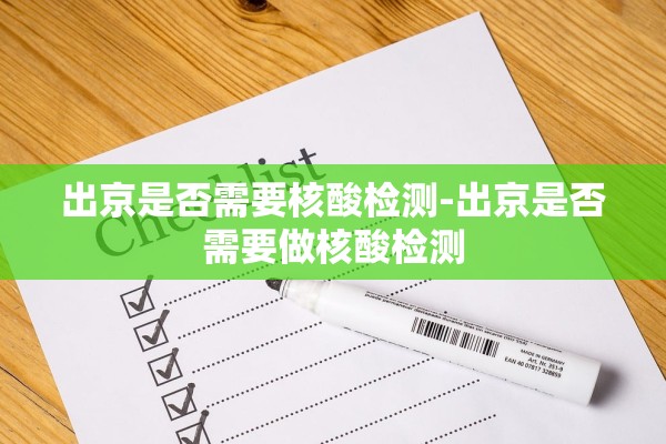 出京是否需要核酸检测-出京是否需要做核酸检测 出京是否需要核酸检测-出京是否需要做核酸检测