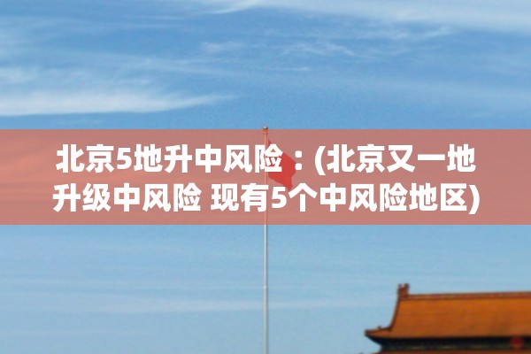 北京5地升中风险︰(北京又一地升级中风险 现有5个中风险地区) 北京5地升中风险︰(北京又一地升级中风险 现有5个中风险地区)