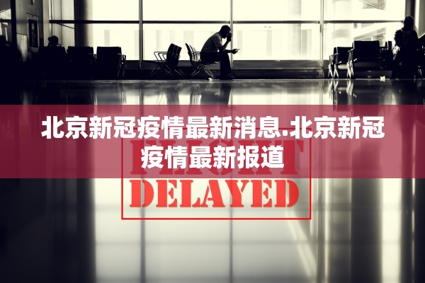 北京新冠疫情最新消息.北京新冠疫情最新报道 北京新冠疫情最新消息.北京新冠疫情最新报道