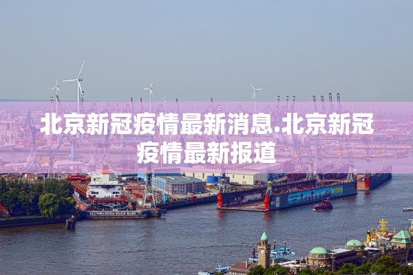北京新冠疫情最新消息.北京新冠疫情最新报道 北京新冠疫情最新消息.北京新冠疫情最新报道