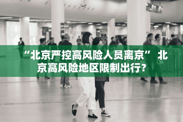“北京严控高风险人员离京	” 北京高风险地区限制出行？