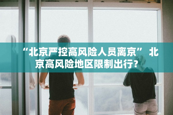 “北京严控高风险人员离京” 北京高风险地区限制出行？