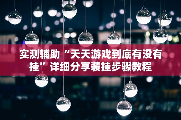 实测辅助“天天游戏到底有没有挂”详细分享装挂步骤教程