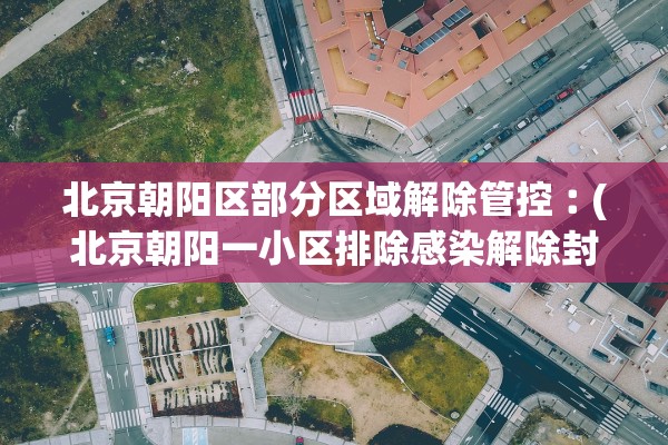 北京朝阳区部分区域解除管控︰(北京朝阳一小区排除感染解除封闭) 北京朝阳区部分区域解除管控︰(北京朝阳一小区排除感染解除封闭)