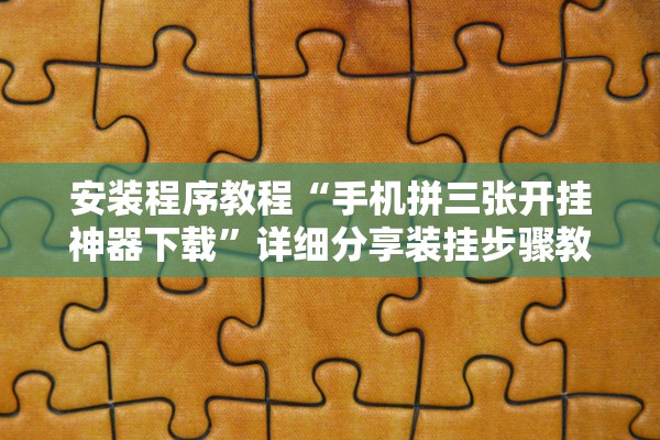 安装程序教程“手机拼三张开挂神器下载”详细分享装挂步骤教程
