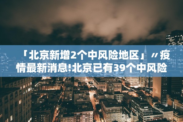 「北京新增2个中风险地区」〃疫情最新消息!北京已有39个中风险地区 「北京新增2个中风险地区」〃疫情最新消息!北京已有39个中风险地区