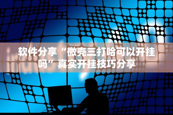 软件分享“微壳三打哈可以开挂吗	”真实开挂技巧分享