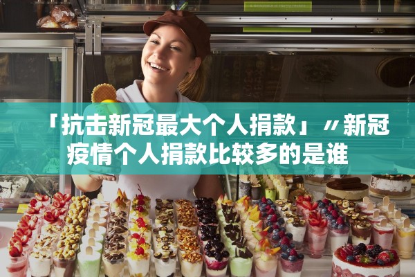 「抗击新冠最大个人捐款」〃新冠疫情个人捐款比较多的是谁