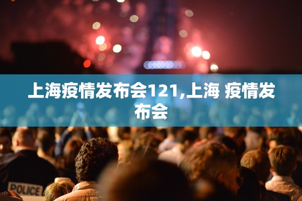 上海疫情发布会121,上海 疫情发布会 上海疫情发布会121,上海 疫情发布会