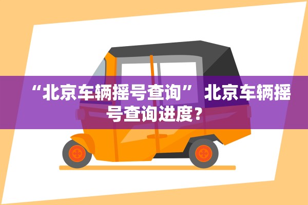 “北京车辆摇号查询	” 北京车辆摇号查询进度？