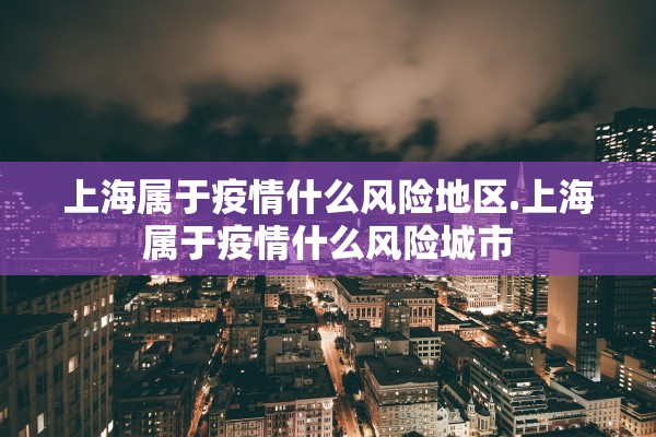 上海属于疫情什么风险地区.上海属于疫情什么风险城市 上海属于疫情什么风险地区.上海属于疫情什么风险城市