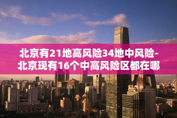 北京有21地高风险34地中风险-北京现有16个中高风险区都在哪儿 北京有21地高风险34地中风险-北京现有16个中高风险区都在哪儿