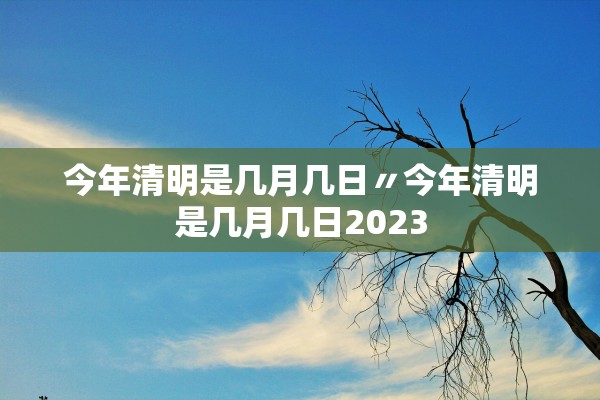 今年清明是几月几日〃今年清明是几月几日2023 今年清明是几月几日〃今年清明是几月几日2023
