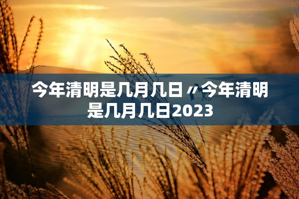 今年清明是几月几日〃今年清明是几月几日2023 今年清明是几月几日〃今年清明是几月几日2023