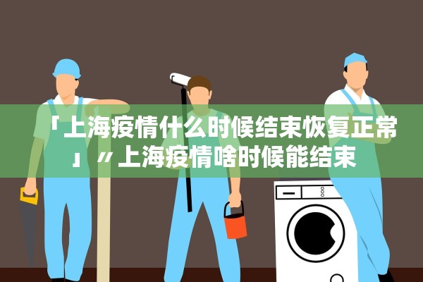 「上海疫情什么时候结束恢复正常」〃上海疫情啥时候能结束