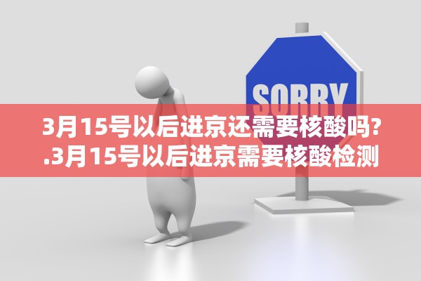 3月15号以后进京还需要核酸吗?.3月15号以后进京需要核酸检测证明吗