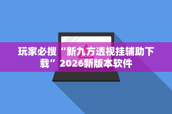 玩家必搜“新九方透视挂辅助下载	”2026新版本软件