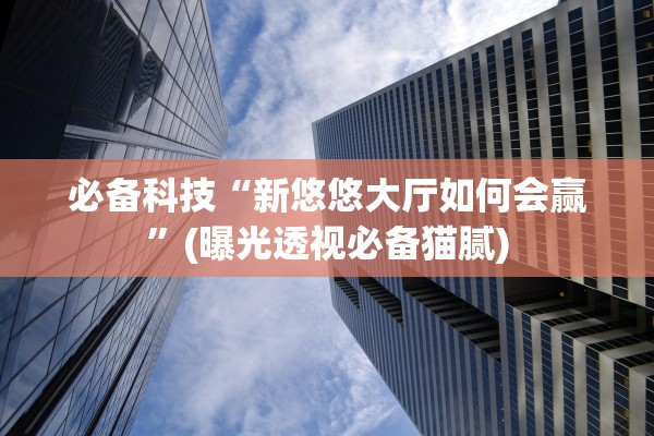 必备科技“新悠悠大厅如何会赢	”(曝光透视必备猫腻)