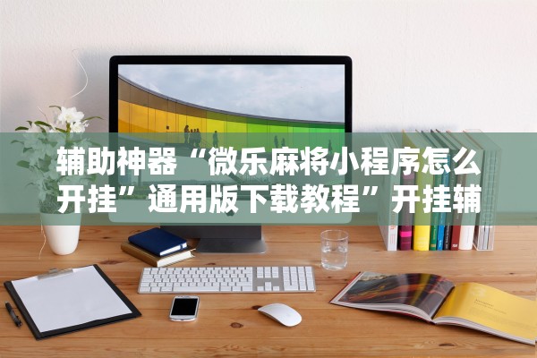 辅助神器“微乐麻将小程序怎么开挂”通用版下载教程	”开挂辅助详细步骤