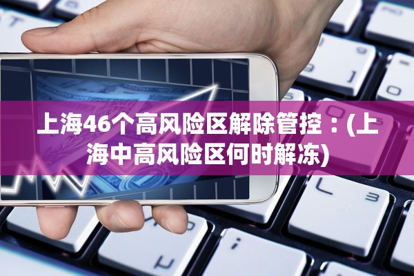 上海46个高风险区解除管控︰(上海中高风险区何时解冻) 上海46个高风险区解除管控︰(上海中高风险区何时解冻)