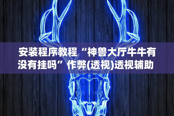 安装程序教程“神兽大厅牛牛有没有挂吗”作弊(透视)透视辅助 