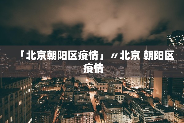 「北京朝阳区疫情」〃北京 朝阳区 疫情 「北京朝阳区疫情」〃北京 朝阳区 疫情