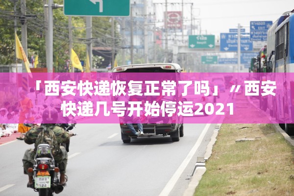 「西安快递恢复正常了吗」〃西安快递几号开始停运2021