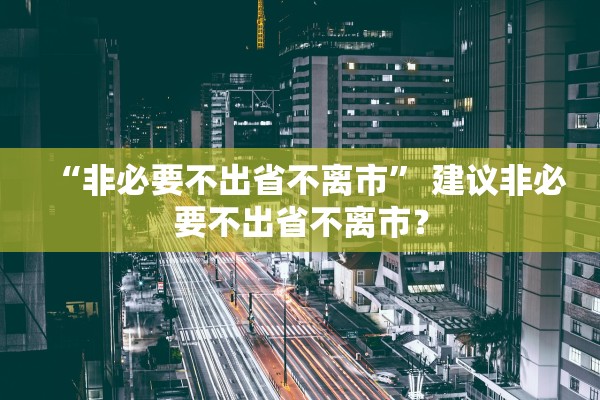 “非必要不出省不离市” 建议非必要不出省不离市？