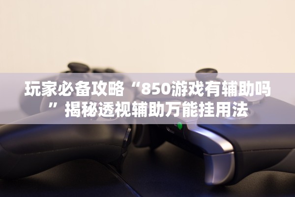 玩家必备攻略“850游戏有辅助吗”揭秘透视辅助万能挂用法