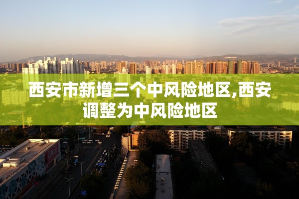 西安市新增三个中风险地区,西安调整为中风险地区 西安市新增三个中风险地区,西安调整为中风险地区