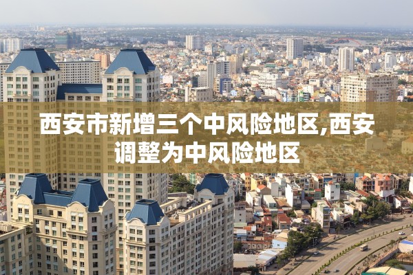 西安市新增三个中风险地区,西安调整为中风险地区 西安市新增三个中风险地区,西安调整为中风险地区